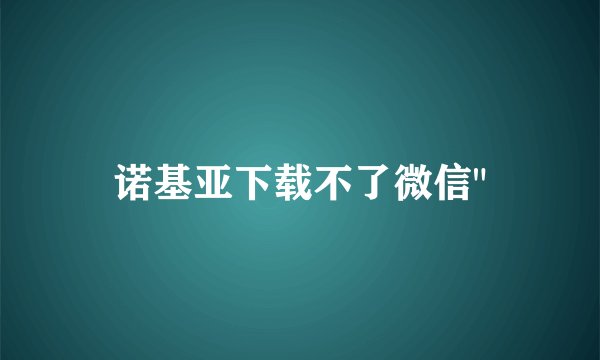 诺基亚下载不了微信