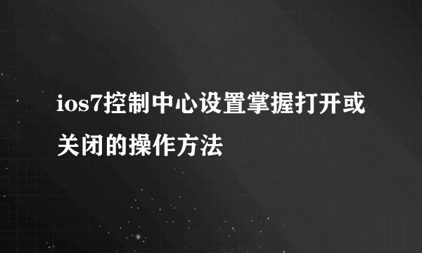 ios7控制中心设置掌握打开或关闭的操作方法