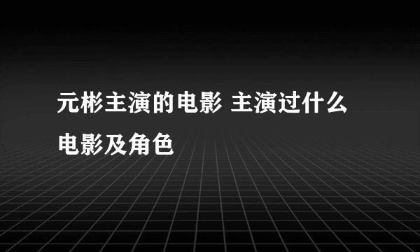 元彬主演的电影 主演过什么电影及角色