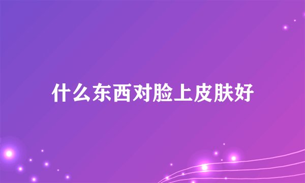 什么东西对脸上皮肤好