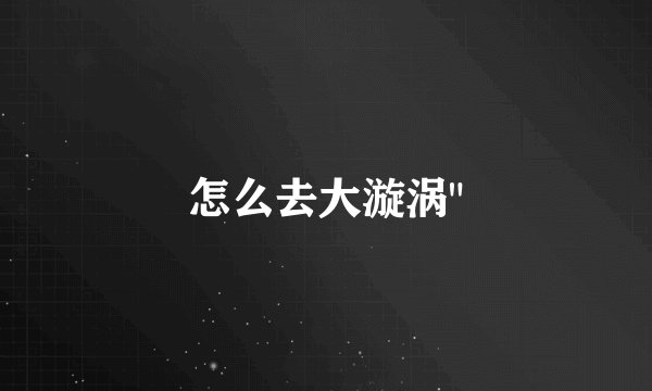 怎么去大漩涡