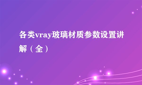 各类vray玻璃材质参数设置讲解（全）