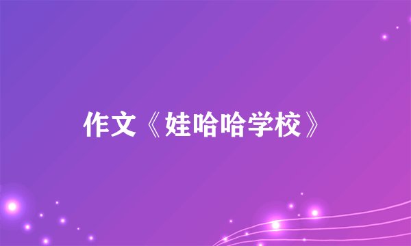 作文《娃哈哈学校》
