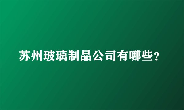 苏州玻璃制品公司有哪些？