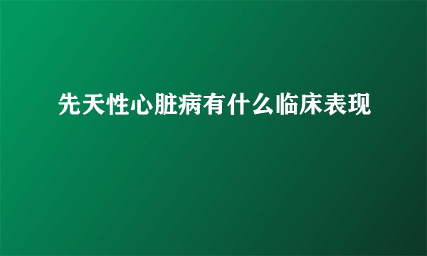 先天性心脏病有什么临床表现