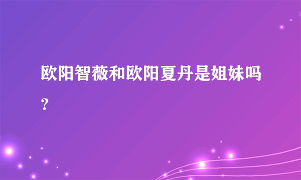 欧阳智薇和欧阳夏丹是姐妹吗？