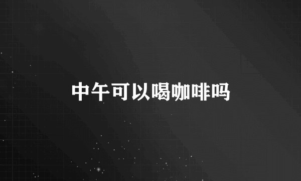 中午可以喝咖啡吗