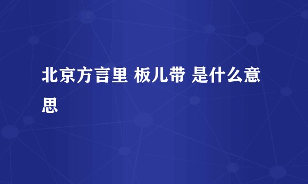 北京方言里 板儿带 是什么意思