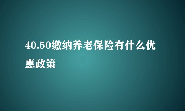 40.50缴纳养老保险有什么优惠政策