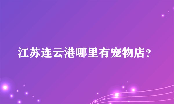 江苏连云港哪里有宠物店？