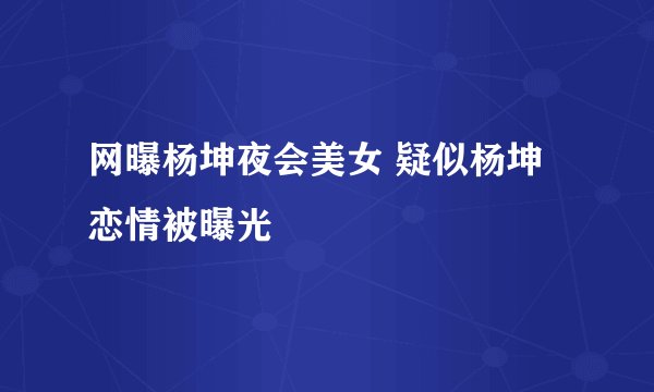 网曝杨坤夜会美女 疑似杨坤恋情被曝光