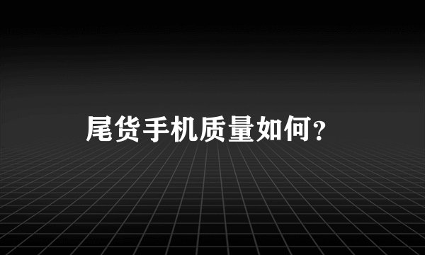 尾货手机质量如何？