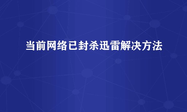 当前网络已封杀迅雷解决方法