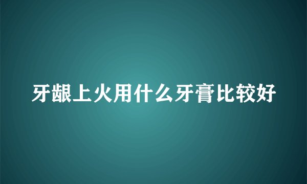 牙龈上火用什么牙膏比较好