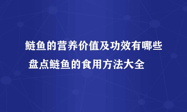 鲢鱼的营养价值及功效有哪些 盘点鲢鱼的食用方法大全