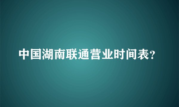 中国湖南联通营业时间表?