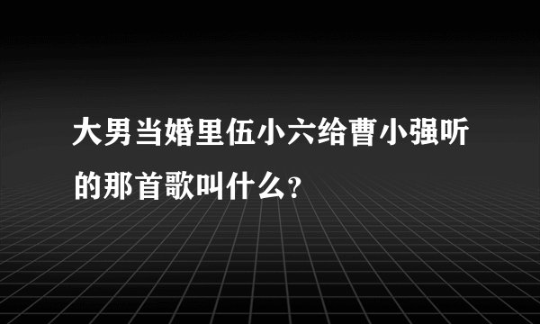 大男当婚里伍小六给曹小强听的那首歌叫什么？
