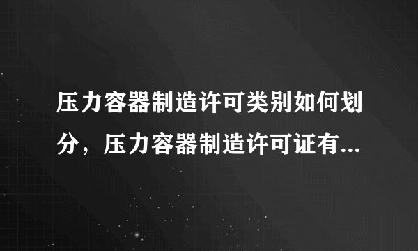 压力容器制造许可类别如何划分，压力容器制造许可证有哪几个及别
