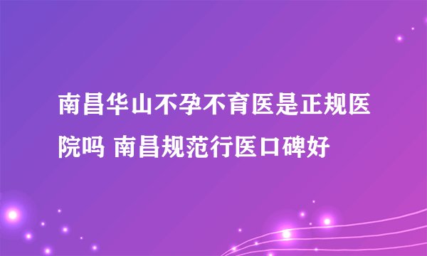 南昌华山不孕不育医是正规医院吗 南昌规范行医口碑好