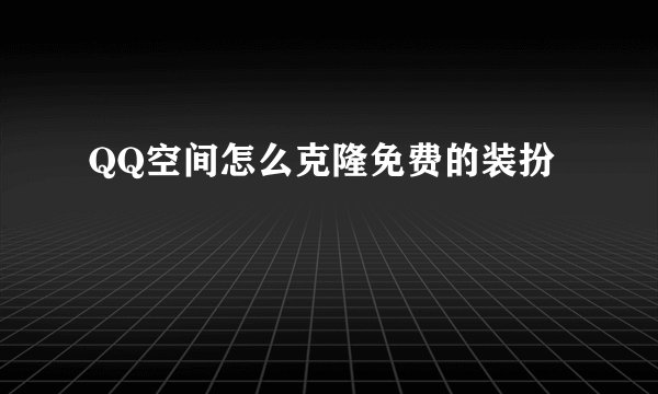 QQ空间怎么克隆免费的装扮