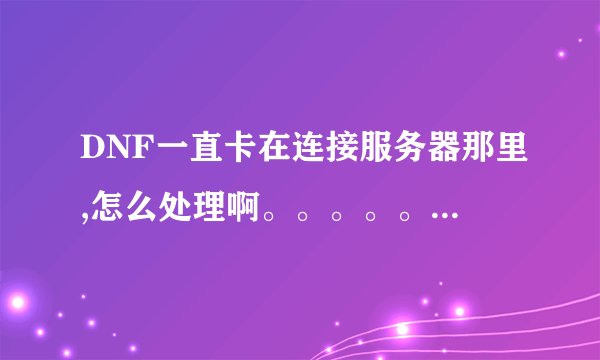 DNF一直卡在连接服务器那里,怎么处理啊。。。。。。。。。。。。。