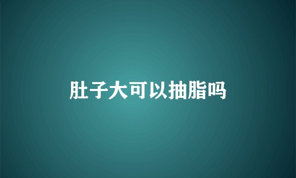 肚子大可以抽脂吗