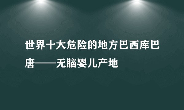 世界十大危险的地方巴西库巴唐——无脑婴儿产地