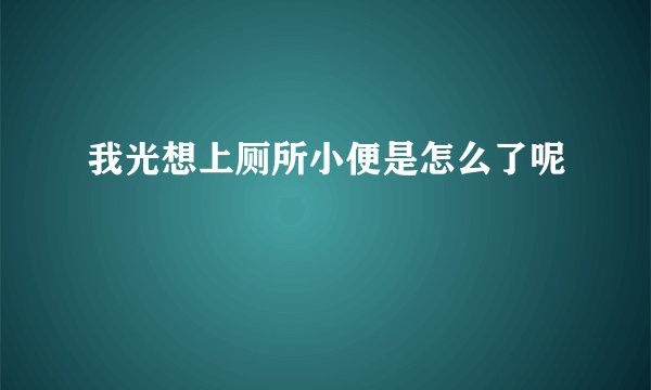 我光想上厕所小便是怎么了呢