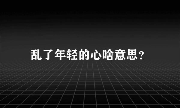 乱了年轻的心啥意思？