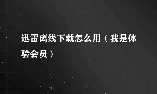 迅雷离线下载怎么用（我是体验会员）