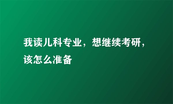 我读儿科专业，想继续考研，该怎么准备
