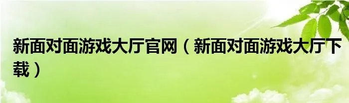 新面对面游戏大厅官网（新面对面游戏大厅下载）