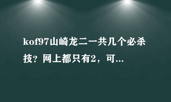 kof97山崎龙二一共几个必杀技？网上都只有2，可是在视频上看到3个。求详细回答