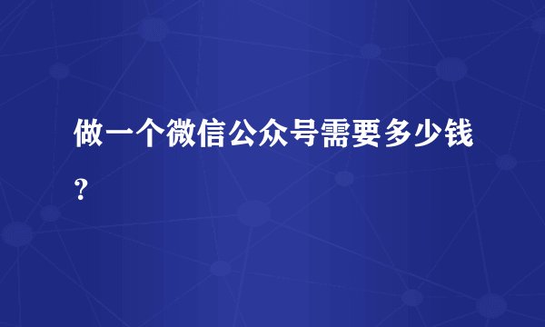 做一个微信公众号需要多少钱？