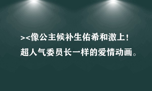 ><像公主候补生佑希和激上!超人气委员长一样的爱情动画。