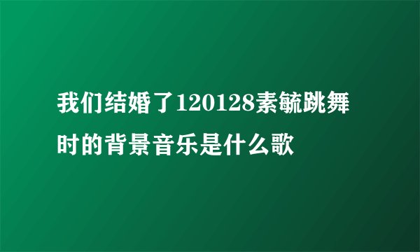 我们结婚了120128素毓跳舞时的背景音乐是什么歌