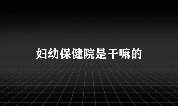 妇幼保健院是干嘛的