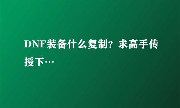 DNF装备什么复制？求高手传授下…