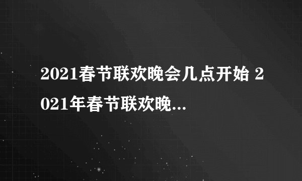 2021春节联欢晚会几点开始 2021年春节联欢晚会是几号