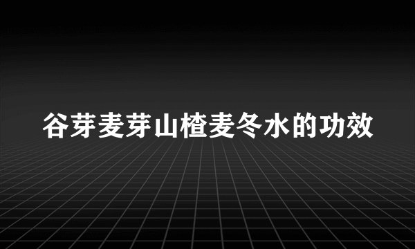 谷芽麦芽山楂麦冬水的功效
