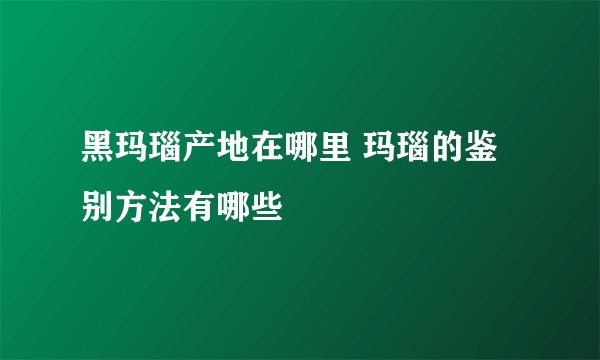黑玛瑙产地在哪里 玛瑙的鉴别方法有哪些