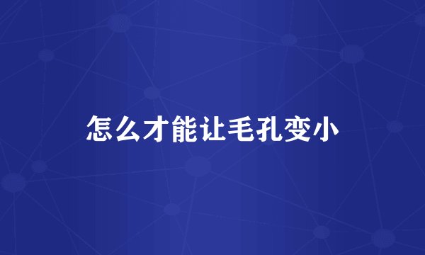 怎么才能让毛孔变小