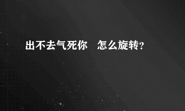 出不去气死你 怎么旋转?