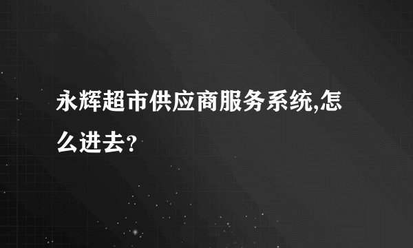 永辉超市供应商服务系统,怎么进去？