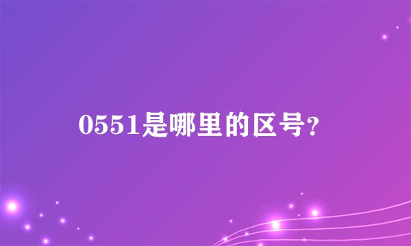 0551是哪里的区号？