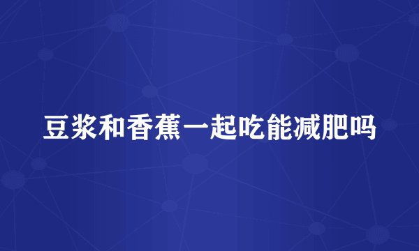 豆浆和香蕉一起吃能减肥吗