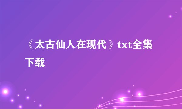 《太古仙人在现代》txt全集下载