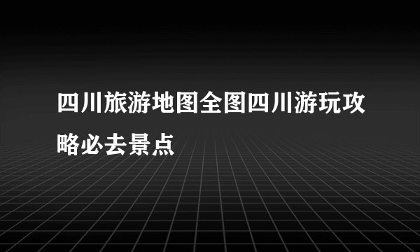 四川旅游地图全图四川游玩攻略必去景点