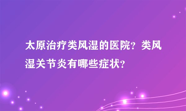 太原治疗类风湿的医院？类风湿关节炎有哪些症状？