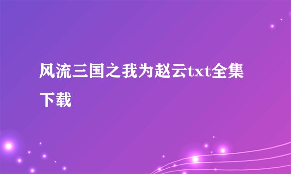 风流三国之我为赵云txt全集下载